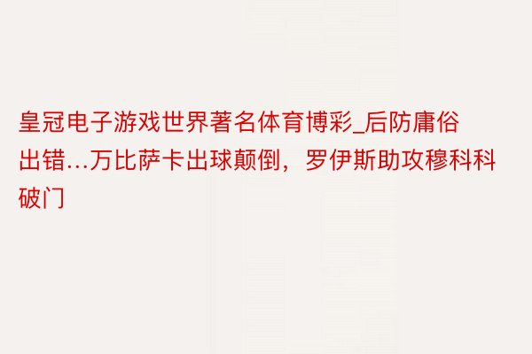 皇冠电子游戏世界著名体育博彩_后防庸俗出错…万比萨卡出球颠倒，罗伊斯助攻穆科科破门