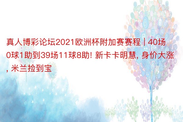 真人博彩论坛2021欧洲杯附加赛赛程 | 40场0球1助到39场11球8助! 新卡卡明慧, 身价大涨, 米兰捡到宝