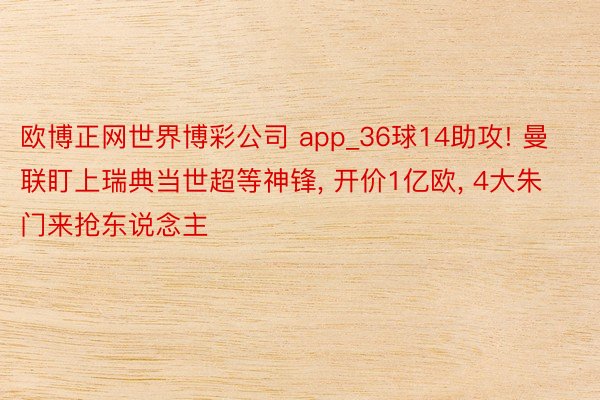 欧博正网世界博彩公司 app_36球14助攻! 曼联盯上瑞典当世超等神锋, 开价1亿欧, 4大朱门来抢东说念主