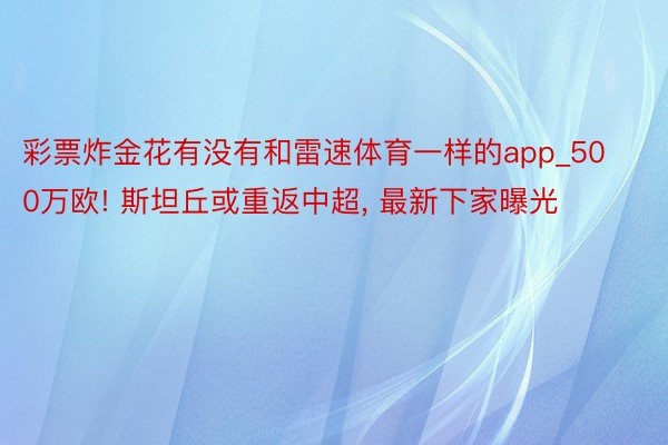 彩票炸金花有没有和雷速体育一样的app_500万欧! 斯坦丘或重返中超, 最新下家曝光