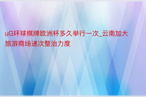 uG环球棋牌欧洲杯多久举行一次_云南加大旅游商场递次整治力度