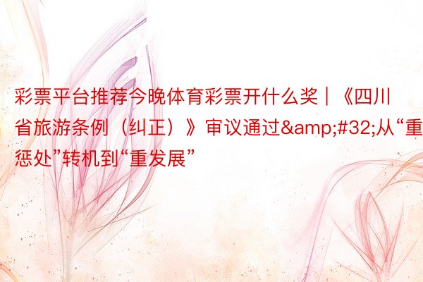 彩票平台推荐今晚体育彩票开什么奖 | 《四川省旅游条例（纠正）》审议通过&#32;从“重惩处”转机到“重发展”