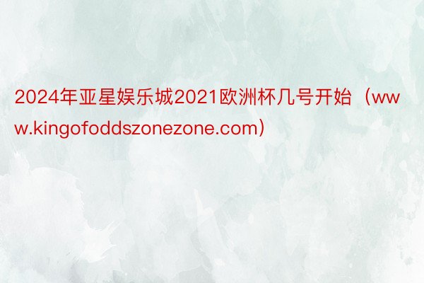 2024年亚星娱乐城2021欧洲杯几号开始（www.kingofoddszonezone.com）