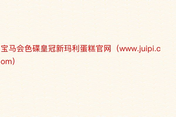 宝马会色碟皇冠新玛利蛋糕官网（www.juipi.com）