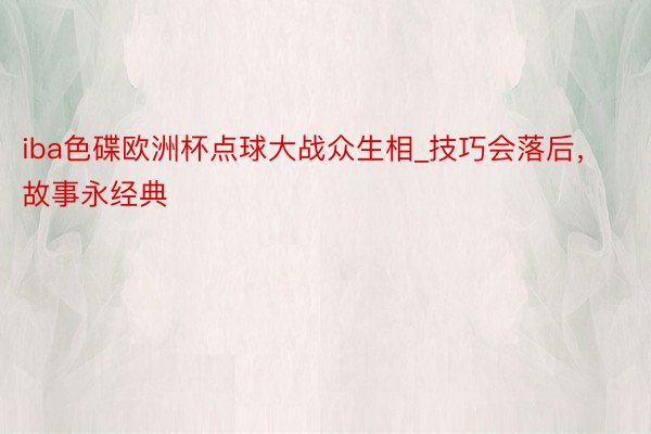iba色碟欧洲杯点球大战众生相_技巧会落后，故事永经典