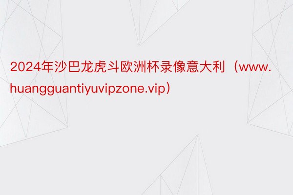 2024年沙巴龙虎斗欧洲杯录像意大利（www.huangguantiyuvipzone.vip）