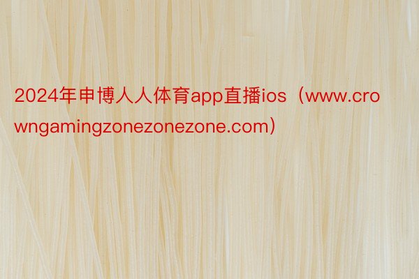 2024年申博人人体育app直播ios（www.crowngamingzonezonezone.com）