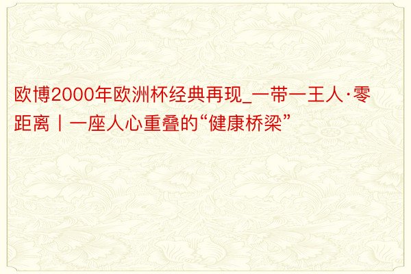 欧博2000年欧洲杯经典再现_一带一王人·零距离丨一座人心重叠的“健康桥梁”