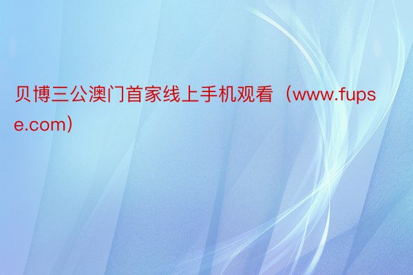 贝博三公澳门首家线上手机观看（www.fupse.com）