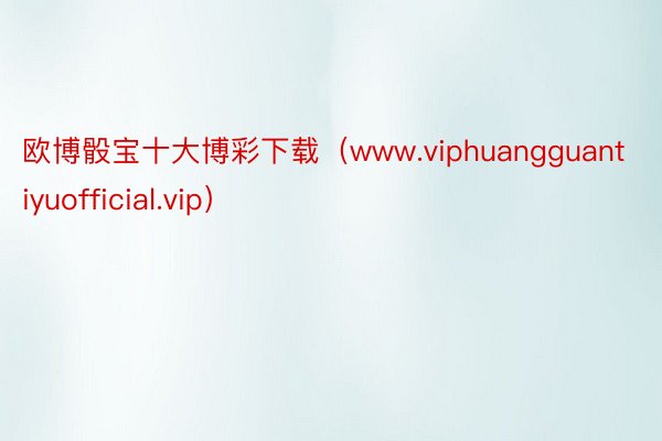 欧博骰宝十大博彩下载（www.viphuangguantiyuofficial.vip）