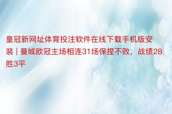 皇冠新网址体育投注软件在线下载手机版安装 | 曼城欧冠主场相连31场保捏不败，战绩28胜3平