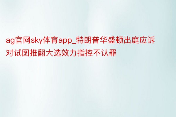 ag官网sky体育app_特朗普华盛顿出庭应诉 对试图推翻大选效力指控不认罪