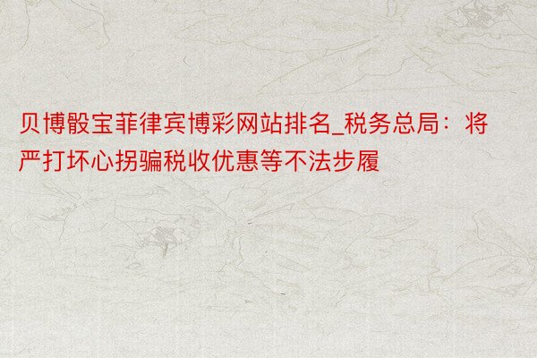 贝博骰宝菲律宾博彩网站排名_税务总局：将严打坏心拐骗税收优惠等不法步履