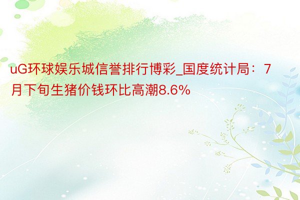uG环球娱乐城信誉排行博彩_国度统计局：7月下旬生猪价钱环比高潮8.6%