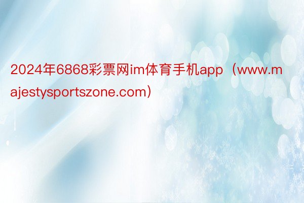 2024年6868彩票网im体育手机app（www.majestysportszone.com）