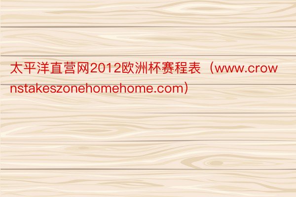 太平洋直营网2012欧洲杯赛程表（www.crownstakeszonehomehome.com）