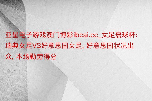 亚星电子游戏澳门博彩ibcai.cc_女足寰球杯: 瑞典女足VS好意思国女足, 好意思国状况出众, 本场勤劳得分