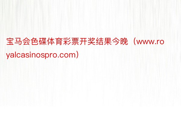 宝马会色碟体育彩票开奖结果今晚（www.royalcasinospro.com）