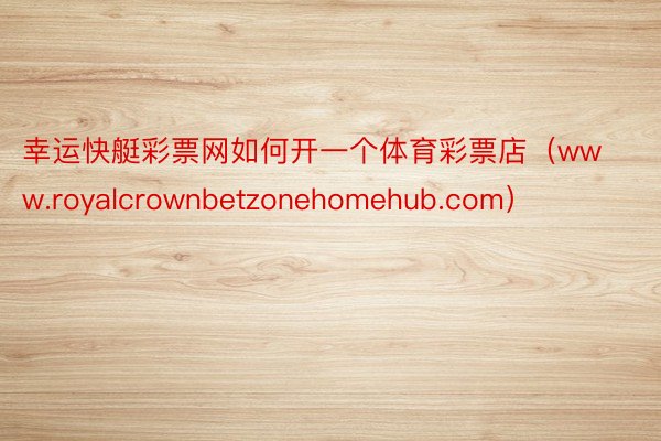 幸运快艇彩票网如何开一个体育彩票店（www.royalcrownbetzonehomehub.com）
