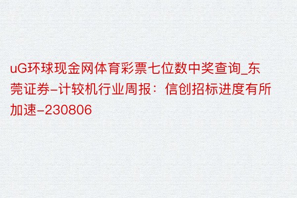 uG环球现金网体育彩票七位数中奖查询_东莞证券-计较机行业周报：信创招标进度有所加速-230806
