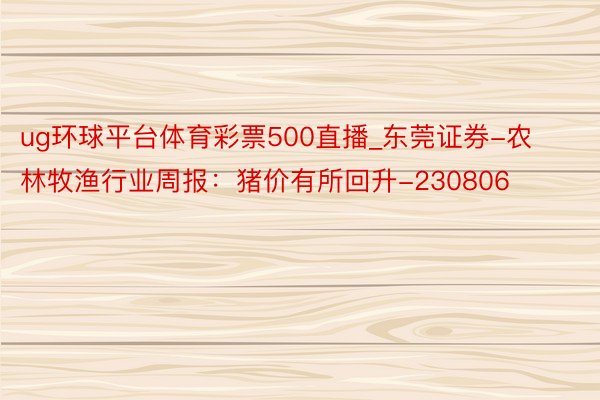 ug环球平台体育彩票500直播_东莞证券-农林牧渔行业周报：猪价有所回升-230806