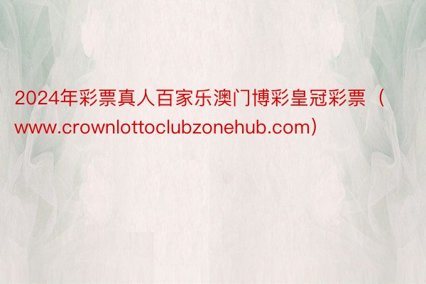 2024年彩票真人百家乐澳门博彩皇冠彩票（www.crownlottoclubzonehub.com）