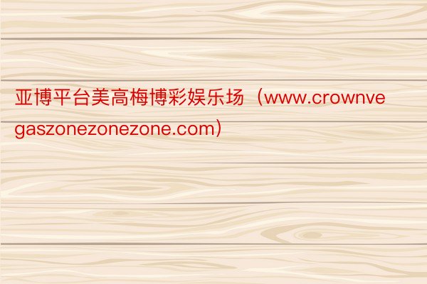 亚博平台美高梅博彩娱乐场(www.crownvegaszonezonezone.com)
