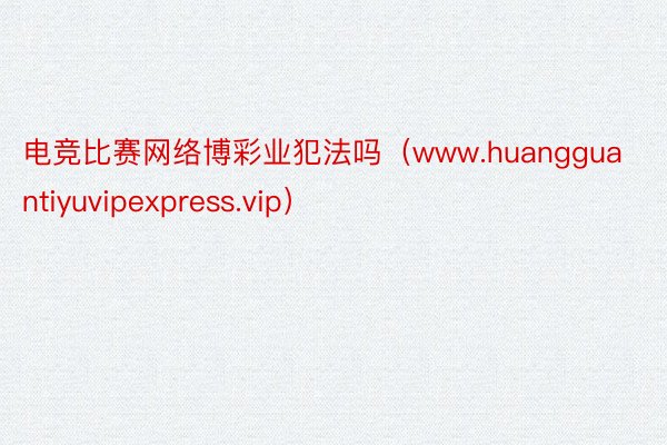 电竞比赛网络博彩业犯法吗（www.huangguantiyuvipexpress.vip）
