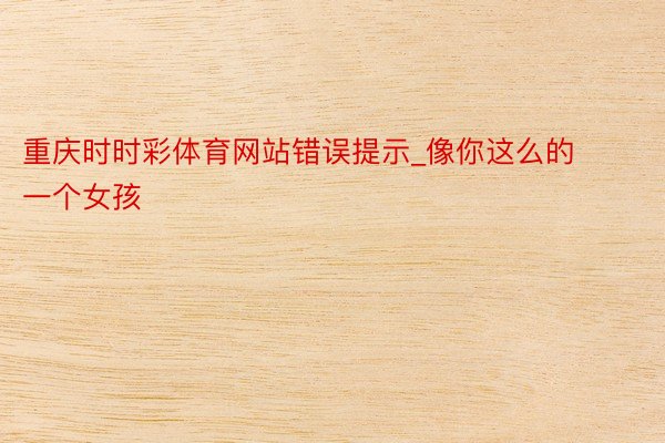 重庆时时彩体育网站错误提示_像你这么的一个女孩