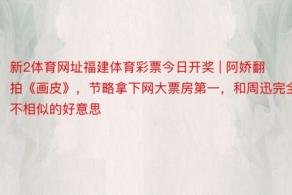 新2体育网址福建体育彩票今日开奖 | 阿娇翻拍《画皮》，节略拿下网大票房第一，和周迅完全不相似的好意思