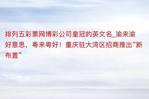 排列五彩票网博彩公司皇冠的英文名_渝来渝好意思，粤来粤好！重庆驻大湾区招商推出“新布置”