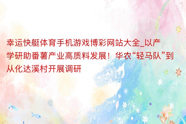 幸运快艇体育手机游戏博彩网站大全_以产学研助番薯产业高质料发展！华农“轻马队”到从化达溪村开展调研