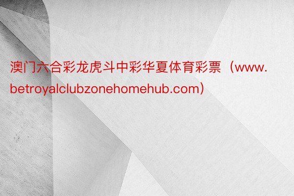 澳门六合彩龙虎斗中彩华夏体育彩票（www.betroyalclubzonehomehub.com）