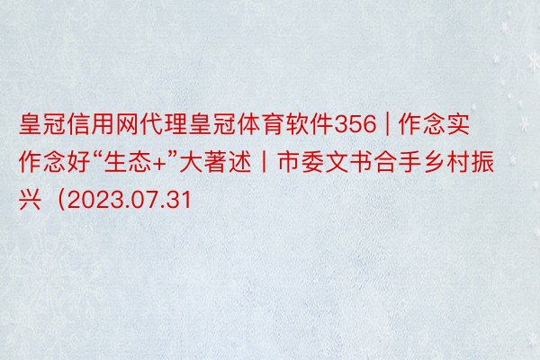 皇冠信用网代理皇冠体育软件356 | 作念实作念好“生态+”大著述丨市委文书合手乡村振兴（2023.07.31