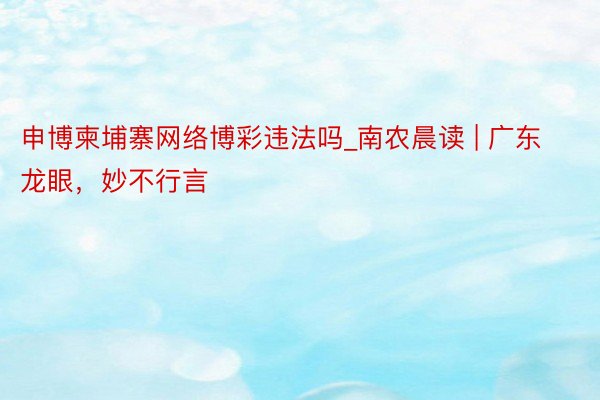 申博柬埔寨网络博彩违法吗_南农晨读 | 广东龙眼，妙不行言