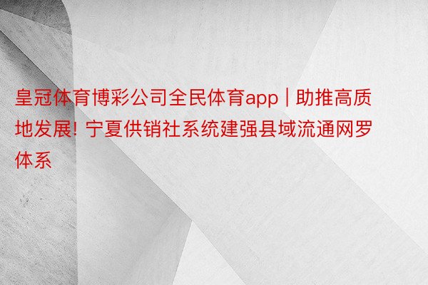 皇冠体育博彩公司全民体育app | 助推高质地发展! 宁夏供销社系统建强县域流通网罗体系