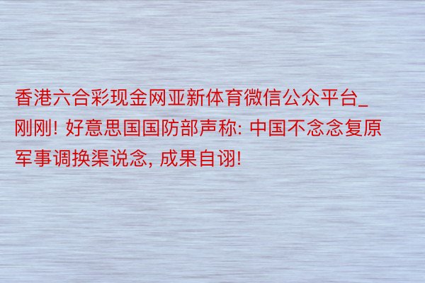 香港六合彩现金网亚新体育微信公众平台_刚刚! 好意思国国防部声称: 中国不念念复原军事调换渠说念， 成果自诩!