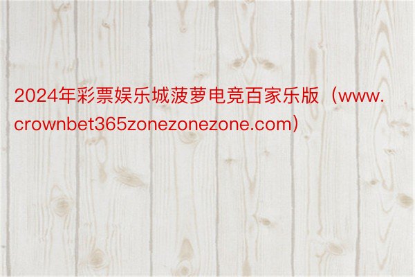 2024年彩票娱乐城菠萝电竞百家乐版（www.crownbet365zonezonezone.com）