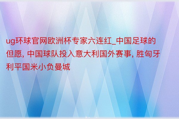 ug环球官网欧洲杯专家六连红_中国足球的但愿, 中国球队投入意大利国外赛事, 胜匈牙利平国米小负曼城