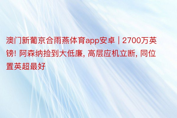 澳门新葡京合雨燕体育app安卓 | 2700万英镑! 阿森纳捡到大低廉, 高层应机立断, 同位置英超最好