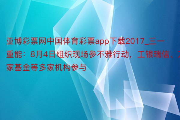 亚博彩票网中国体育彩票app下载2017_三一重能：8月4日组织现场参不雅行动，工银瑞信、万家基金等多家机构参与