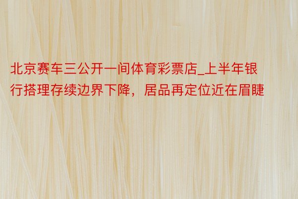 北京赛车三公开一间体育彩票店_上半年银行搭理存续边界下降，居品再定位近在眉睫