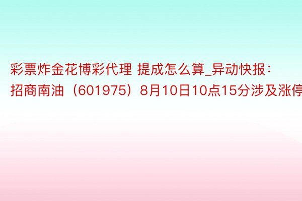 彩票炸金花博彩代理 提成怎么算_异动快报：招商南油（601975）8月10日10点15分涉及涨停板