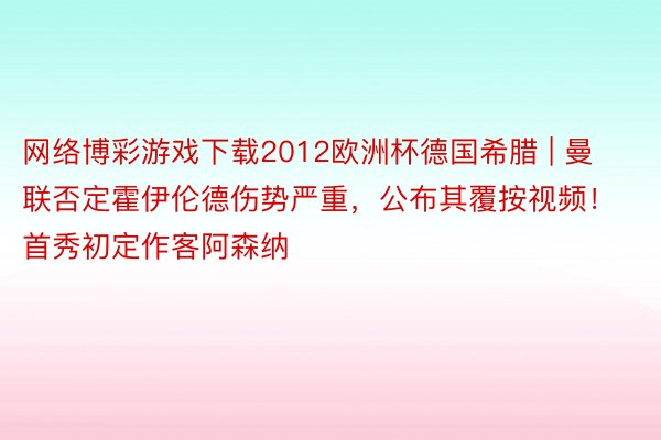 网络博彩游戏下载2012欧洲杯德国希腊 | 曼联否定霍伊伦德伤势严重，公布其覆按视频！首秀初定作客阿森纳