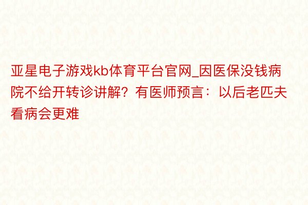 亚星电子游戏kb体育平台官网_因医保没钱病院不给开转诊讲解？有医师预言：以后老匹夫看病会更难