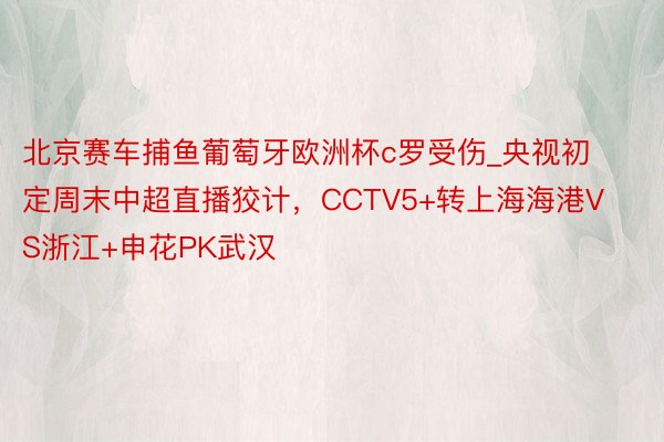 北京赛车捕鱼葡萄牙欧洲杯c罗受伤_央视初定周末中超直播狡计，CCTV5+转上海海港VS浙江+申花PK武汉
