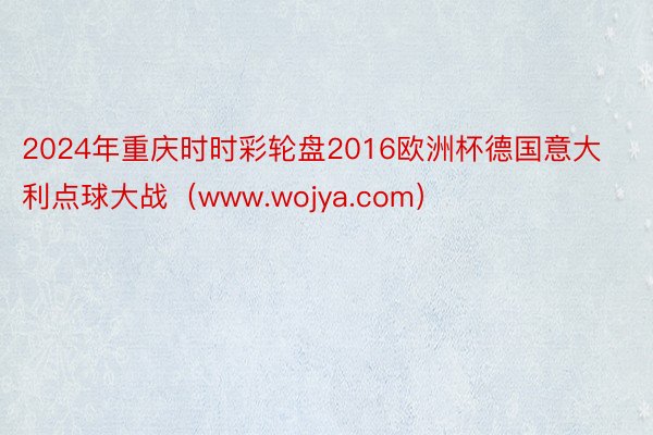 2024年重庆时时彩轮盘2016欧洲杯德国意大利点球大战（www.wojya.com）