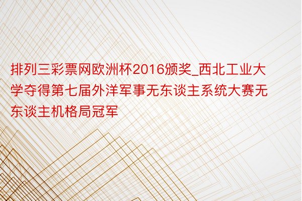 排列三彩票网欧洲杯2016颁奖_西北工业大学夺得第七届外洋军事无东谈主系统大赛无东谈主机格局冠军
