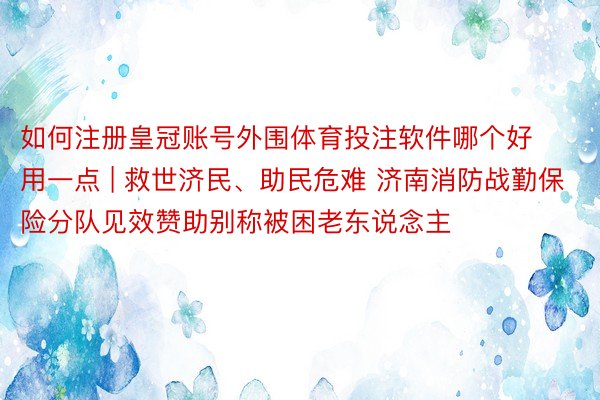 如何注册皇冠账号外围体育投注软件哪个好用一点 | 救世济民、助民危难 济南消防战勤保险分队见效赞助别称被困老东说念主