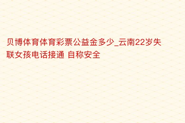 贝博体育体育彩票公益金多少_云南22岁失联女孩电话接通 自称安全
